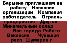 Бармена приглашаем на работу › Название организации ­ Компания-работодатель › Отрасль предприятия ­ Другое › Минимальный оклад ­ 15 000 - Все города Работа » Вакансии   . Чувашия респ.,Шумерля г.